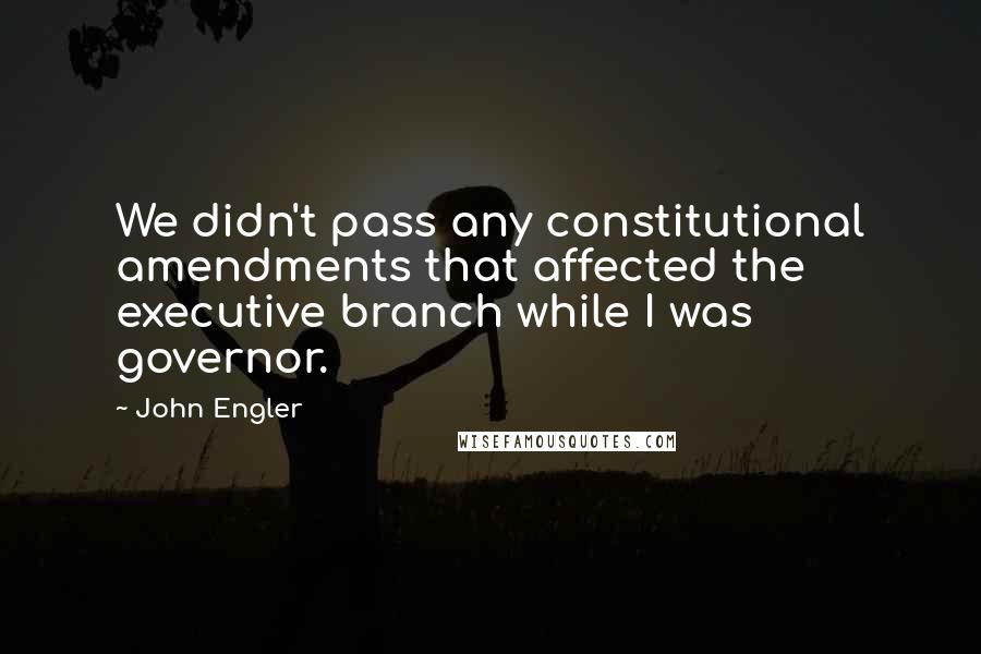 John Engler Quotes: We didn't pass any constitutional amendments that affected the executive branch while I was governor.