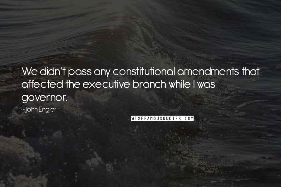 John Engler Quotes: We didn't pass any constitutional amendments that affected the executive branch while I was governor.