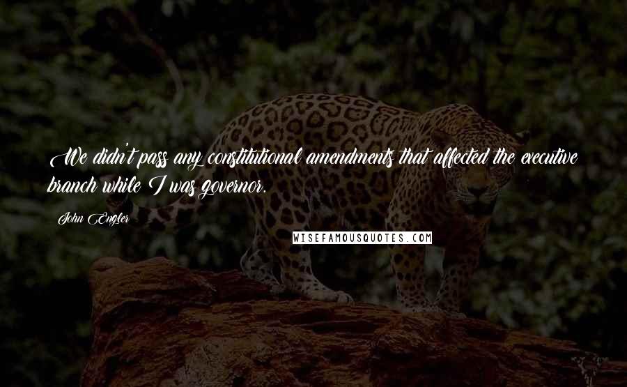 John Engler Quotes: We didn't pass any constitutional amendments that affected the executive branch while I was governor.