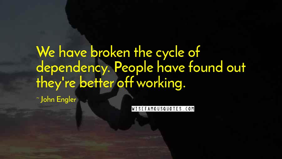 John Engler Quotes: We have broken the cycle of dependency. People have found out they're better off working.