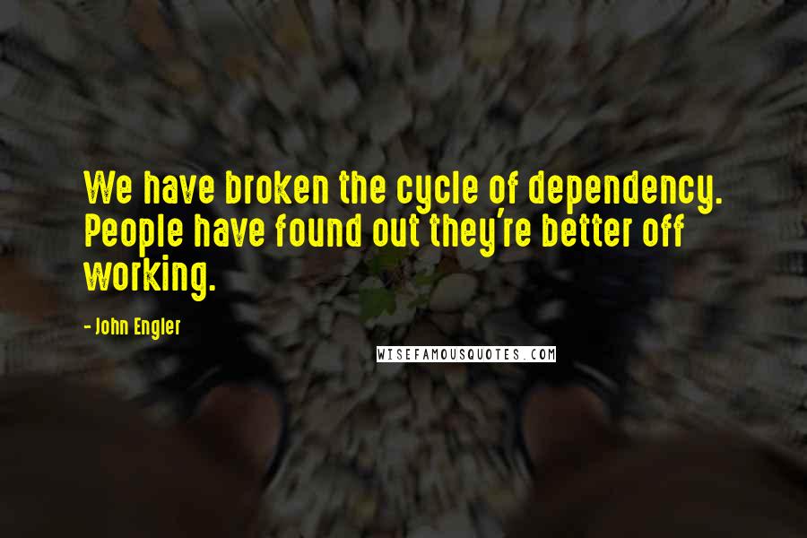 John Engler Quotes: We have broken the cycle of dependency. People have found out they're better off working.