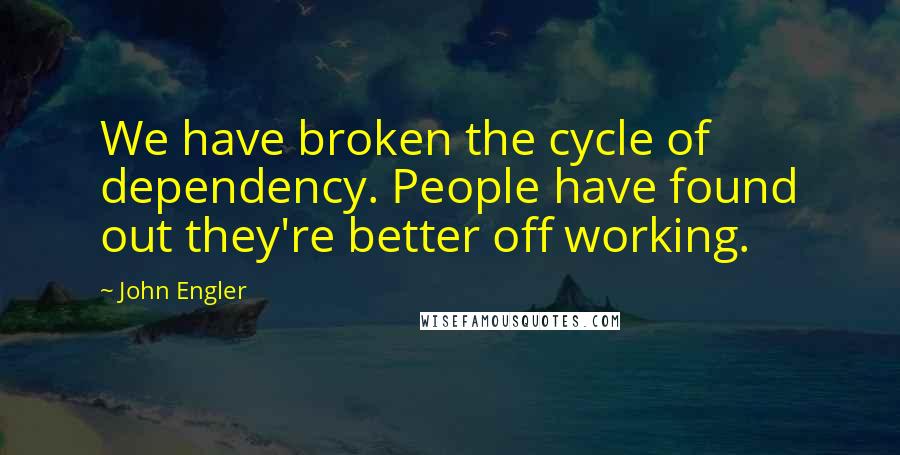 John Engler Quotes: We have broken the cycle of dependency. People have found out they're better off working.