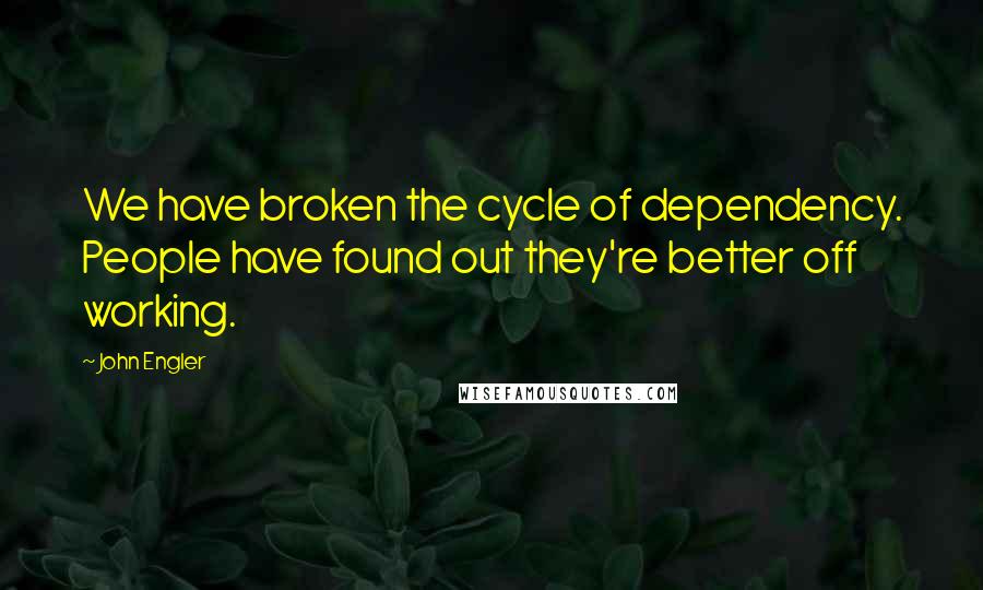 John Engler Quotes: We have broken the cycle of dependency. People have found out they're better off working.