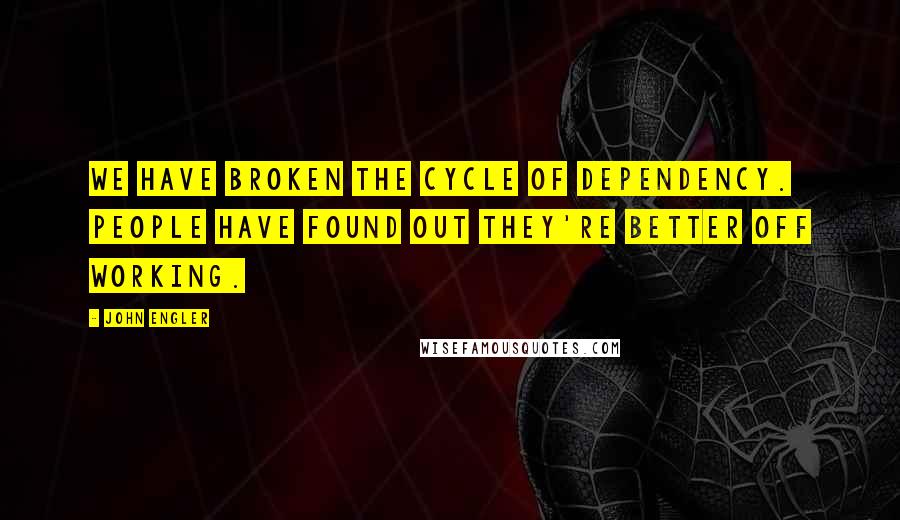 John Engler Quotes: We have broken the cycle of dependency. People have found out they're better off working.