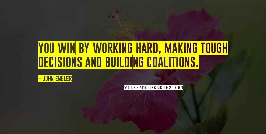 John Engler Quotes: You win by working hard, making tough decisions and building coalitions.