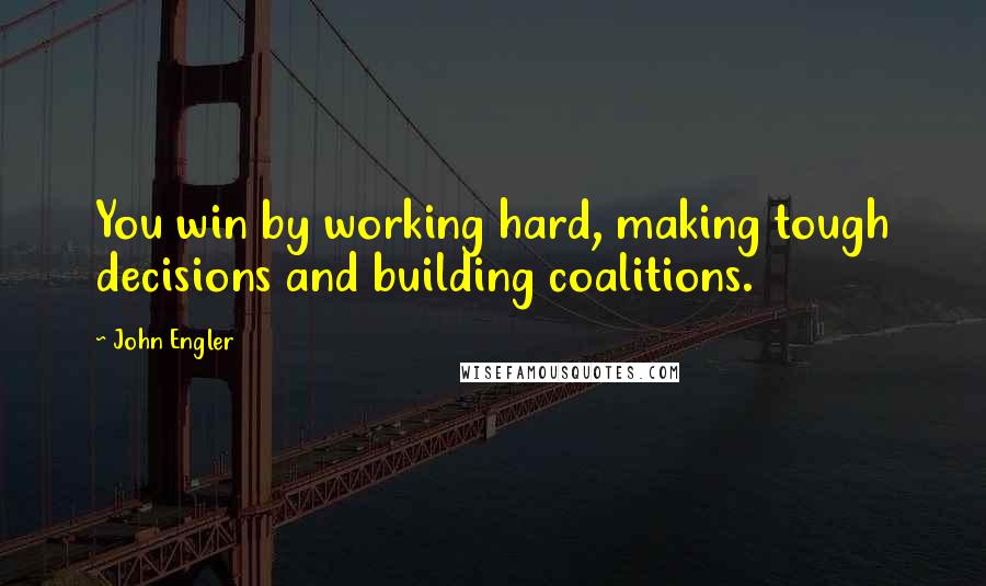 John Engler Quotes: You win by working hard, making tough decisions and building coalitions.