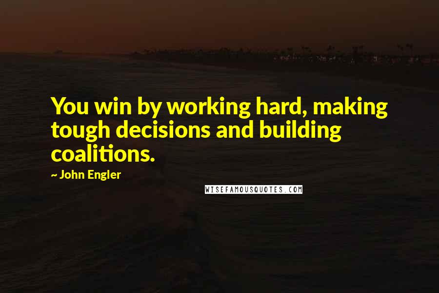 John Engler Quotes: You win by working hard, making tough decisions and building coalitions.
