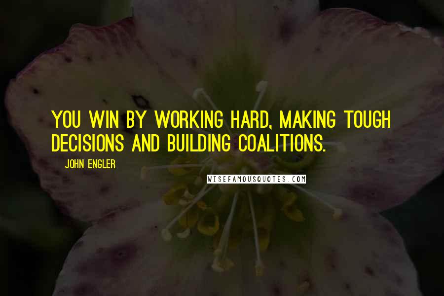 John Engler Quotes: You win by working hard, making tough decisions and building coalitions.