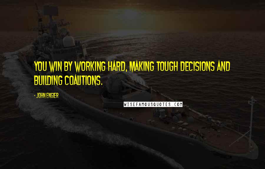 John Engler Quotes: You win by working hard, making tough decisions and building coalitions.