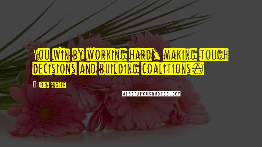 John Engler Quotes: You win by working hard, making tough decisions and building coalitions.