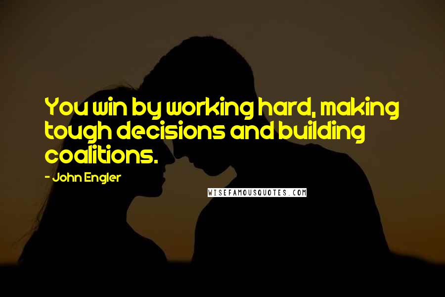 John Engler Quotes: You win by working hard, making tough decisions and building coalitions.