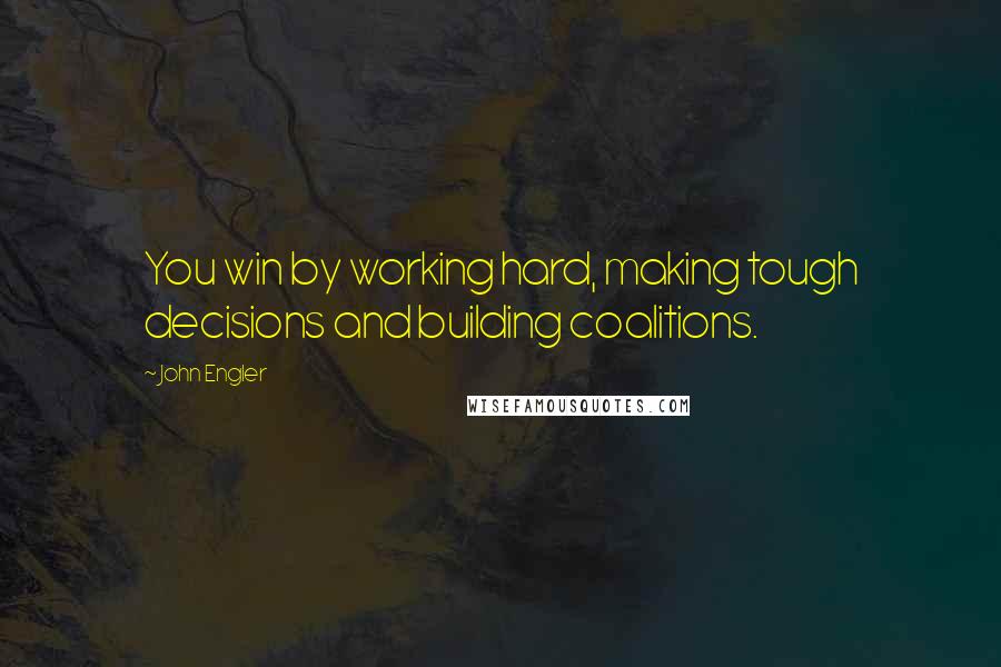 John Engler Quotes: You win by working hard, making tough decisions and building coalitions.