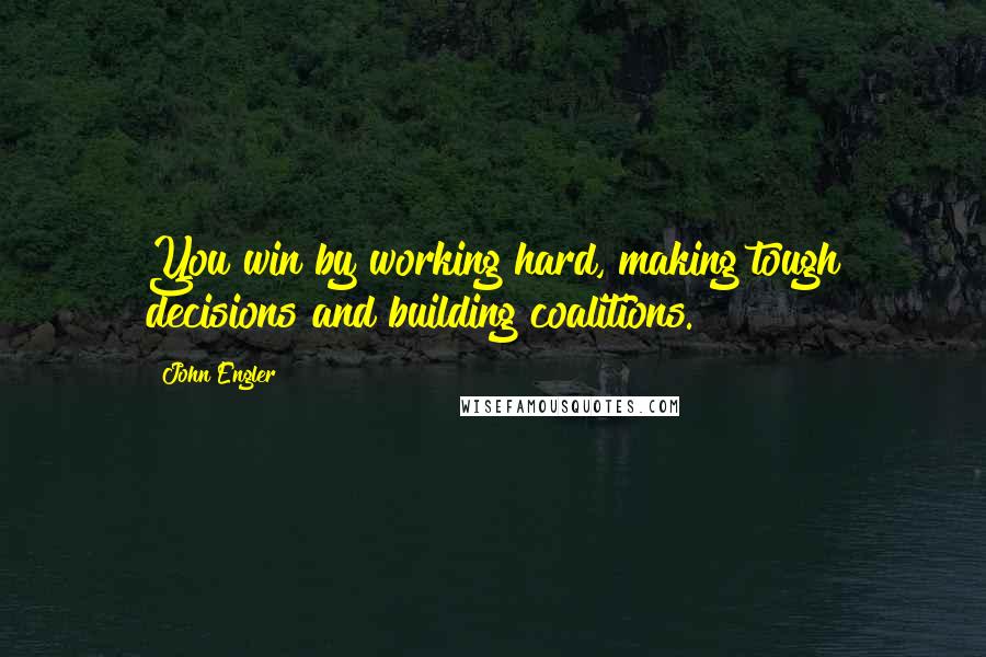 John Engler Quotes: You win by working hard, making tough decisions and building coalitions.