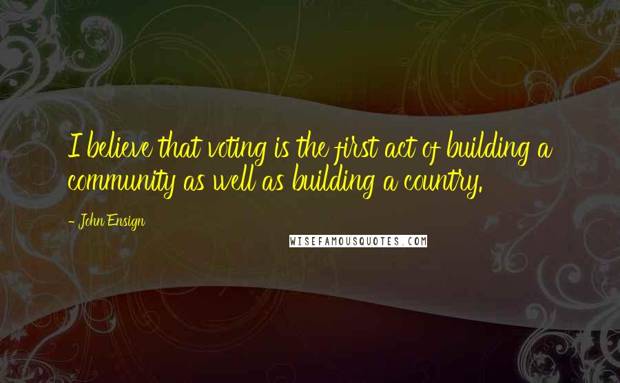 John Ensign Quotes: I believe that voting is the first act of building a community as well as building a country.