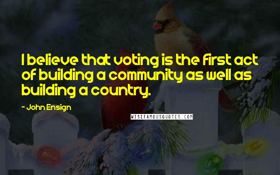 John Ensign Quotes: I believe that voting is the first act of building a community as well as building a country.