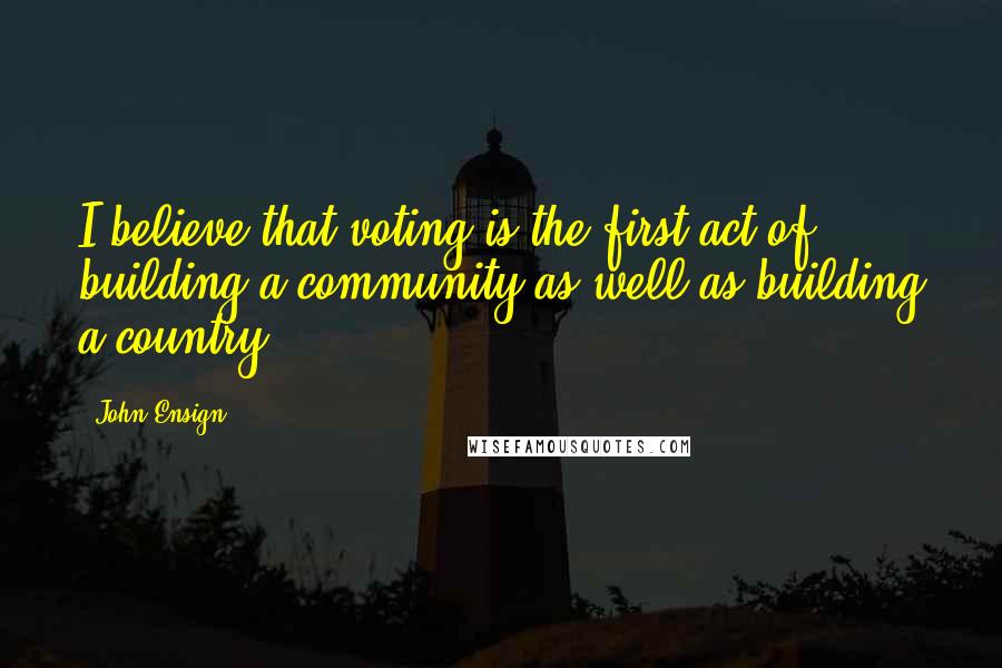 John Ensign Quotes: I believe that voting is the first act of building a community as well as building a country.