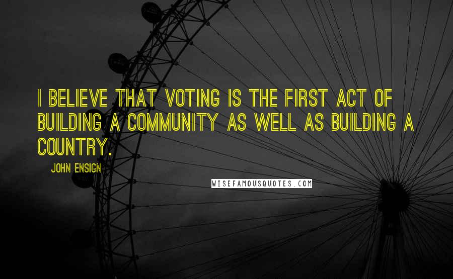 John Ensign Quotes: I believe that voting is the first act of building a community as well as building a country.