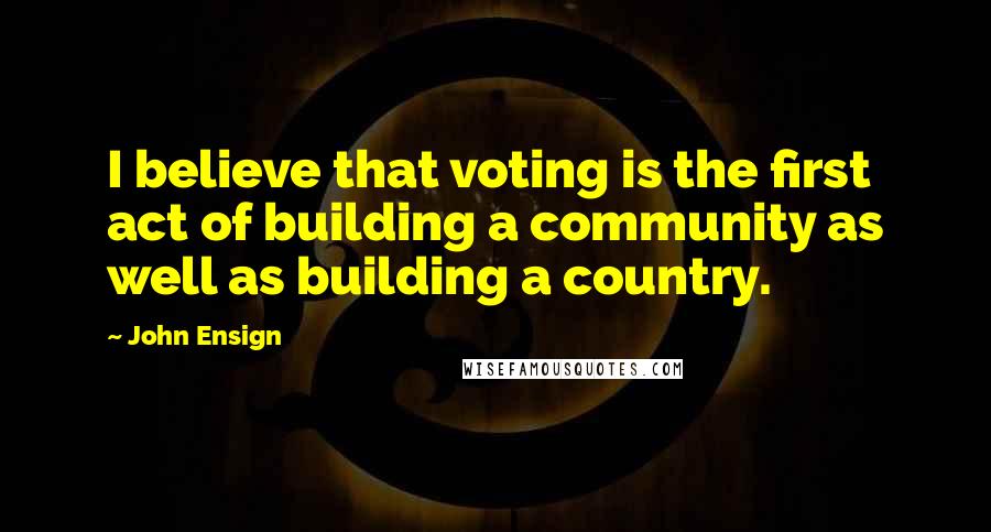 John Ensign Quotes: I believe that voting is the first act of building a community as well as building a country.
