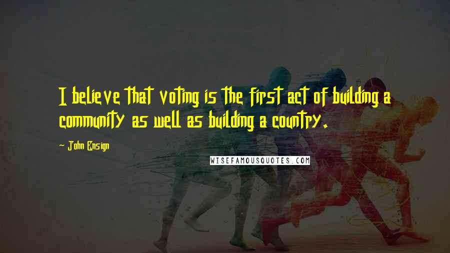 John Ensign Quotes: I believe that voting is the first act of building a community as well as building a country.