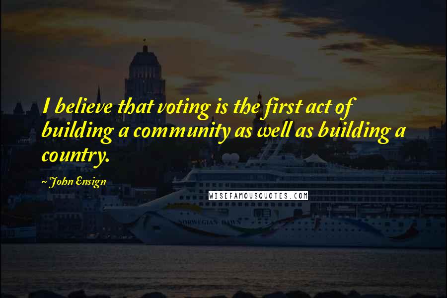 John Ensign Quotes: I believe that voting is the first act of building a community as well as building a country.