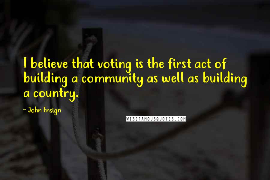 John Ensign Quotes: I believe that voting is the first act of building a community as well as building a country.