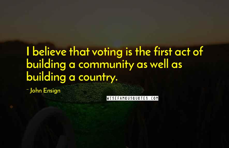 John Ensign Quotes: I believe that voting is the first act of building a community as well as building a country.