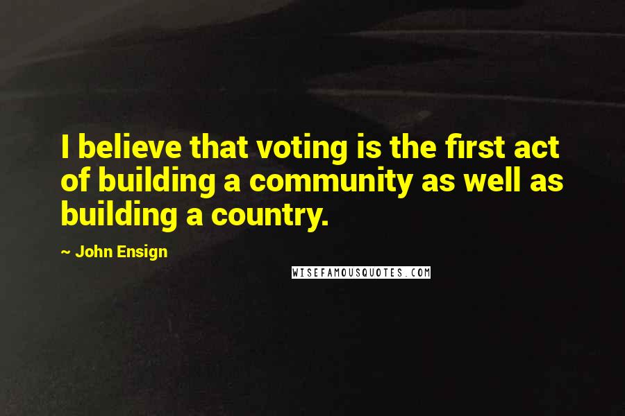 John Ensign Quotes: I believe that voting is the first act of building a community as well as building a country.