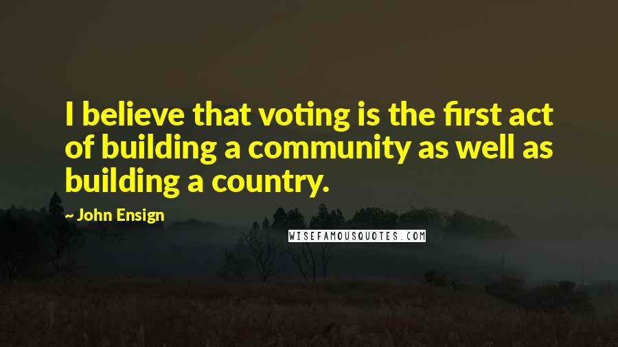 John Ensign Quotes: I believe that voting is the first act of building a community as well as building a country.