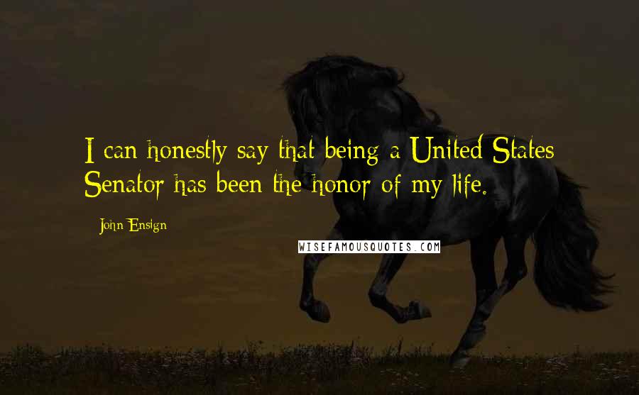 John Ensign Quotes: I can honestly say that being a United States Senator has been the honor of my life.