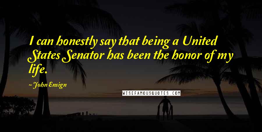 John Ensign Quotes: I can honestly say that being a United States Senator has been the honor of my life.
