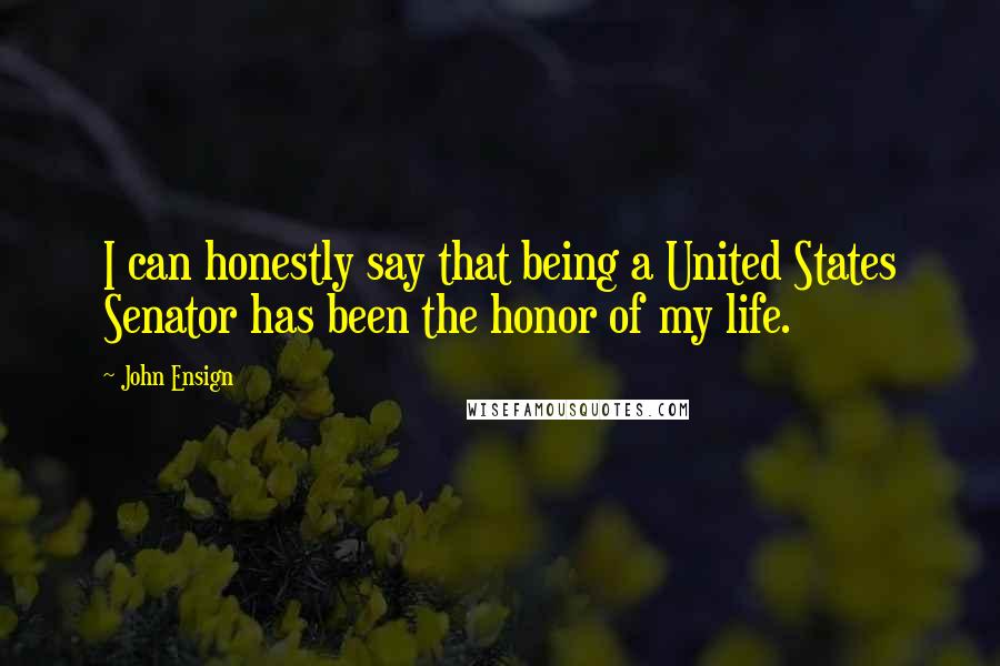 John Ensign Quotes: I can honestly say that being a United States Senator has been the honor of my life.