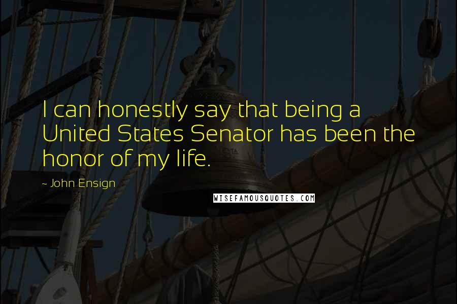John Ensign Quotes: I can honestly say that being a United States Senator has been the honor of my life.