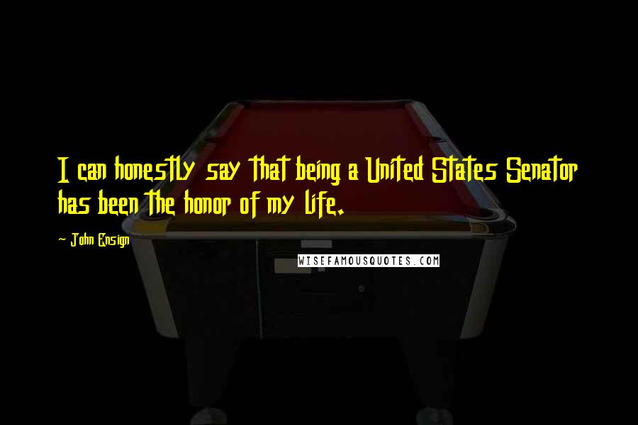 John Ensign Quotes: I can honestly say that being a United States Senator has been the honor of my life.