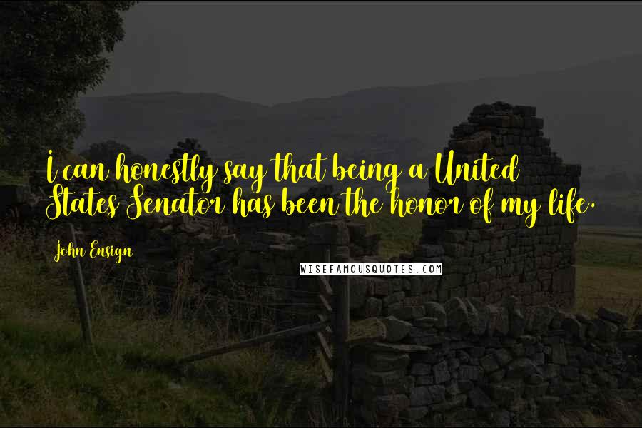 John Ensign Quotes: I can honestly say that being a United States Senator has been the honor of my life.