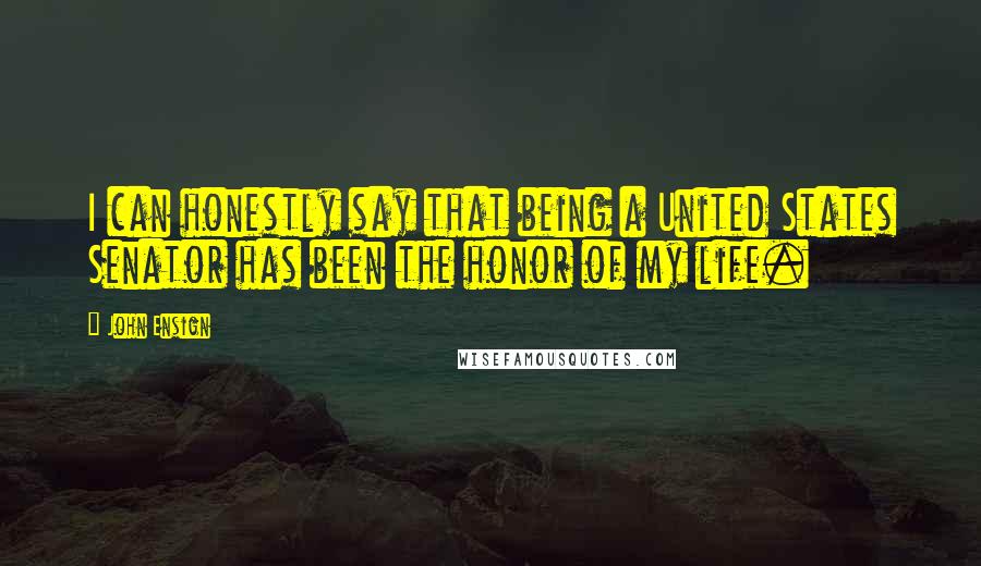 John Ensign Quotes: I can honestly say that being a United States Senator has been the honor of my life.