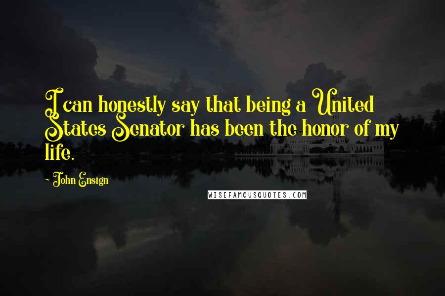 John Ensign Quotes: I can honestly say that being a United States Senator has been the honor of my life.