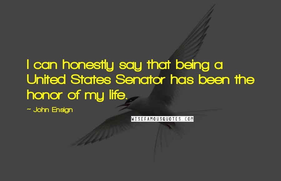 John Ensign Quotes: I can honestly say that being a United States Senator has been the honor of my life.