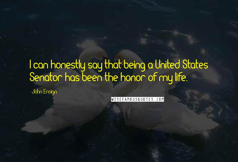 John Ensign Quotes: I can honestly say that being a United States Senator has been the honor of my life.