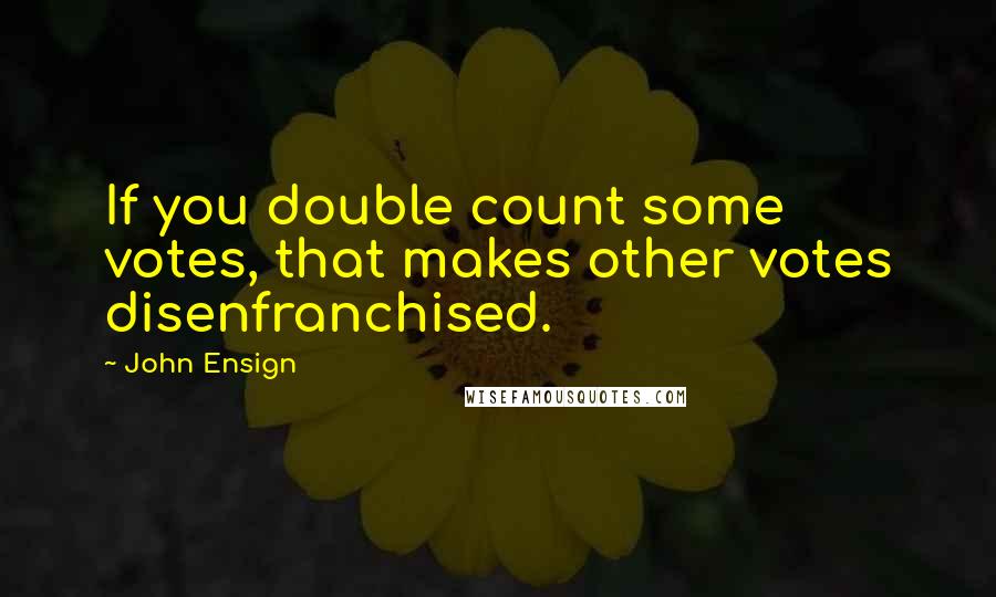 John Ensign Quotes: If you double count some votes, that makes other votes disenfranchised.