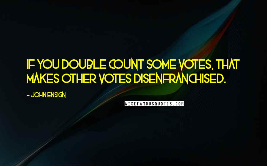 John Ensign Quotes: If you double count some votes, that makes other votes disenfranchised.