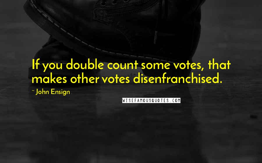 John Ensign Quotes: If you double count some votes, that makes other votes disenfranchised.