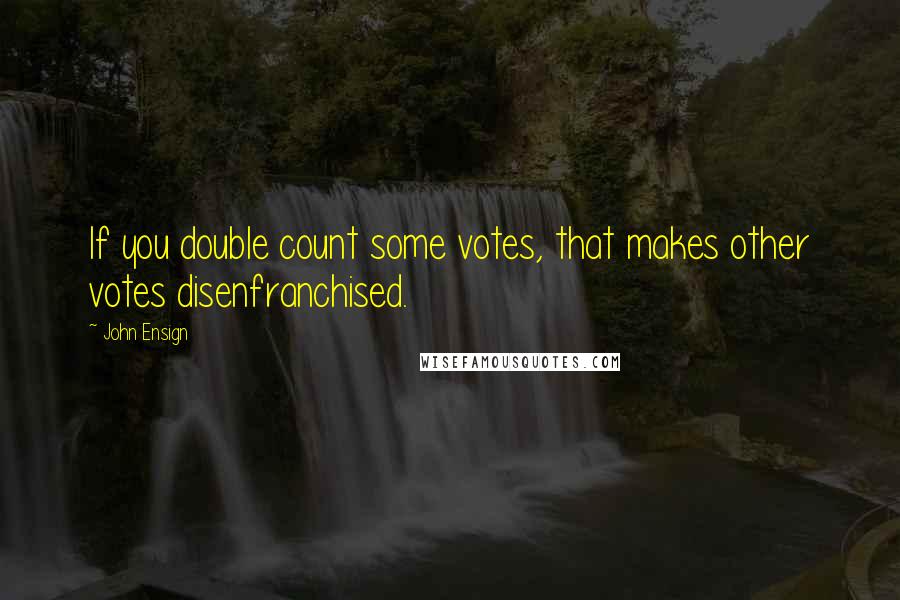 John Ensign Quotes: If you double count some votes, that makes other votes disenfranchised.