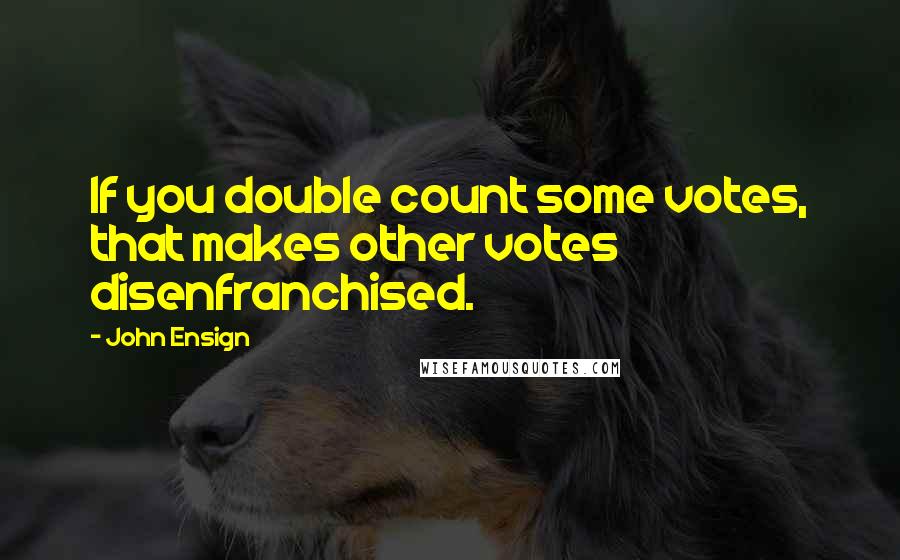 John Ensign Quotes: If you double count some votes, that makes other votes disenfranchised.