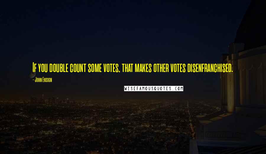 John Ensign Quotes: If you double count some votes, that makes other votes disenfranchised.