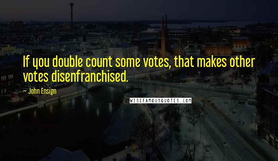 John Ensign Quotes: If you double count some votes, that makes other votes disenfranchised.