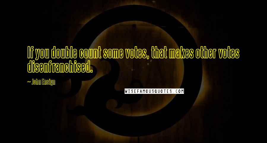 John Ensign Quotes: If you double count some votes, that makes other votes disenfranchised.