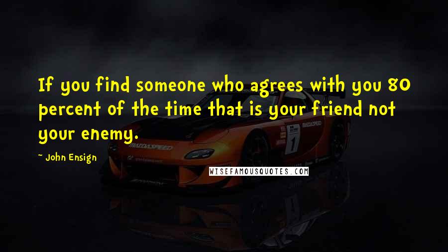 John Ensign Quotes: If you find someone who agrees with you 80 percent of the time that is your friend not your enemy.