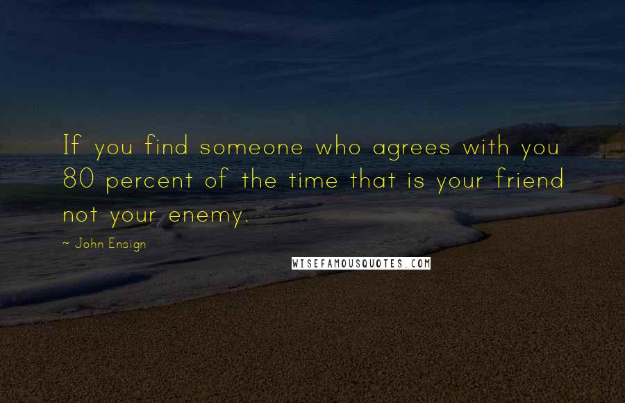 John Ensign Quotes: If you find someone who agrees with you 80 percent of the time that is your friend not your enemy.