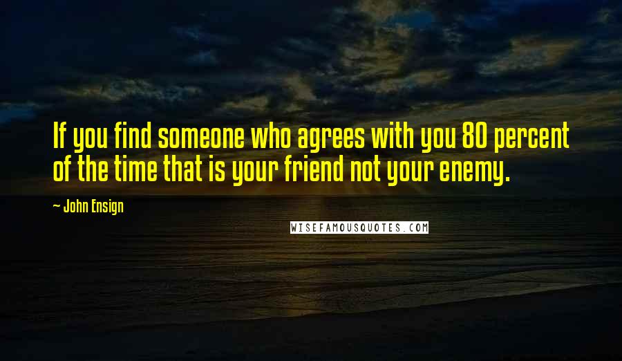 John Ensign Quotes: If you find someone who agrees with you 80 percent of the time that is your friend not your enemy.