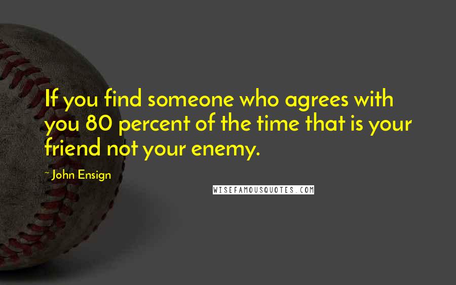 John Ensign Quotes: If you find someone who agrees with you 80 percent of the time that is your friend not your enemy.